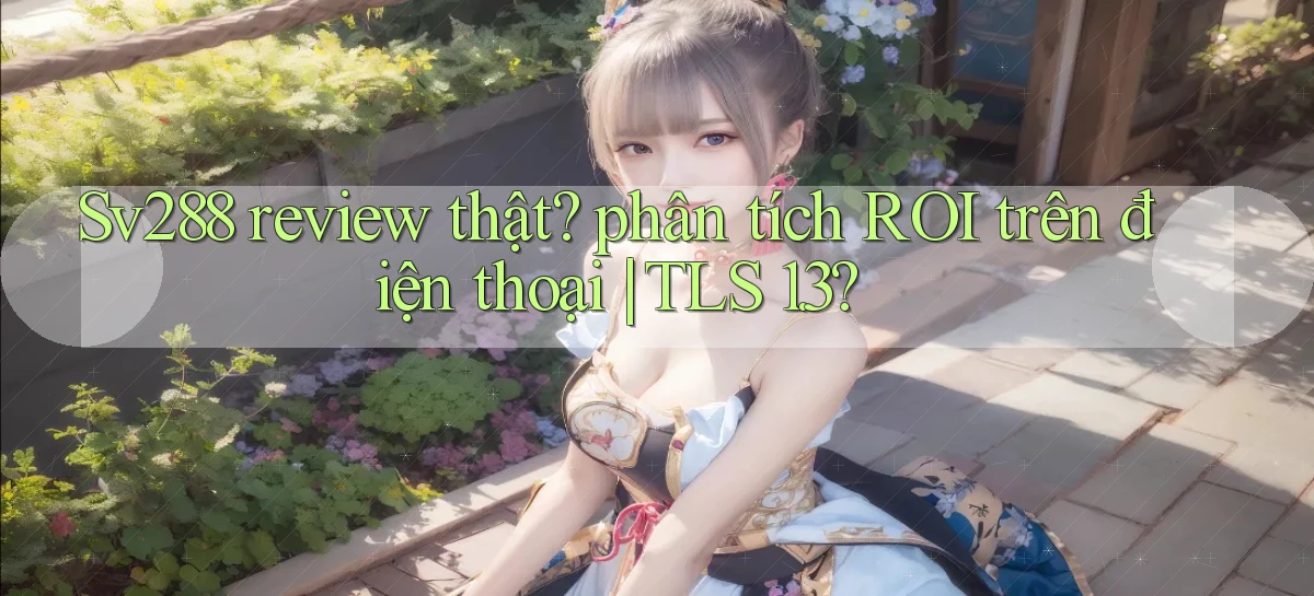 Sv288 review thật phân tích ROI trên điện thoại TLS 1.3