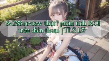 Sv288 review thật phân tích ROI trên điện thoại TLS 1.3