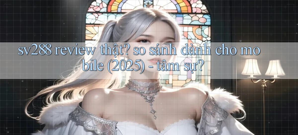 sv288 review thật so sánh dành cho mobile (2025)   tâm sự