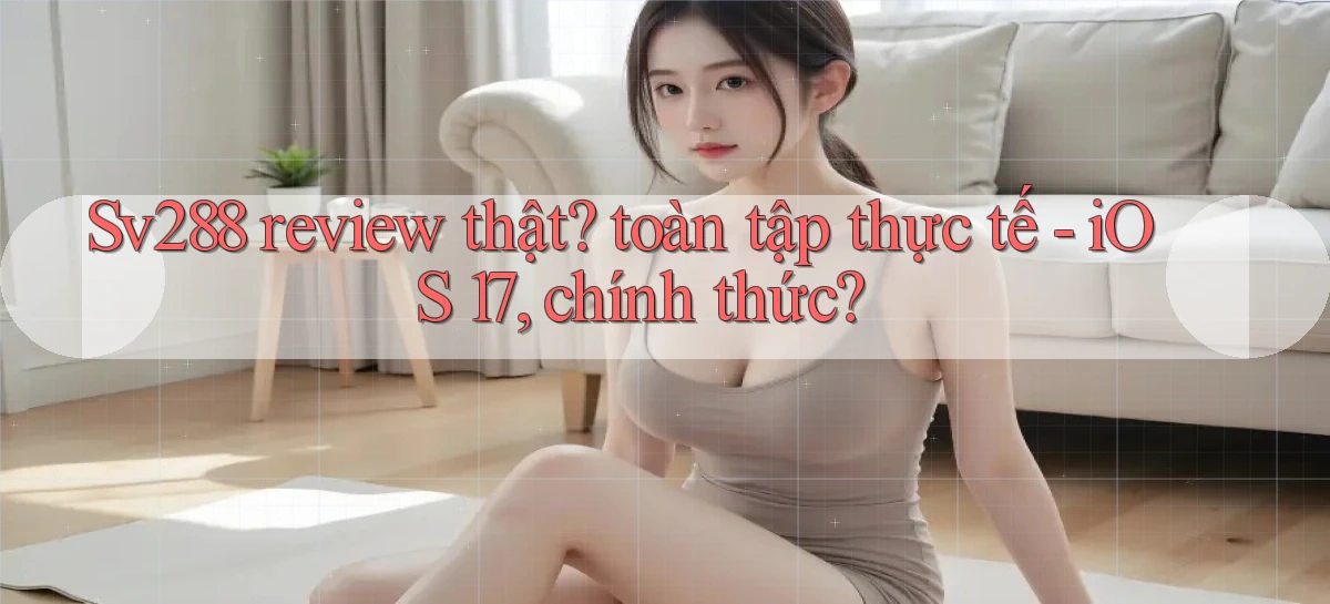 Sv288 review thật toàn tập thực tế   iOS 17, chính thức