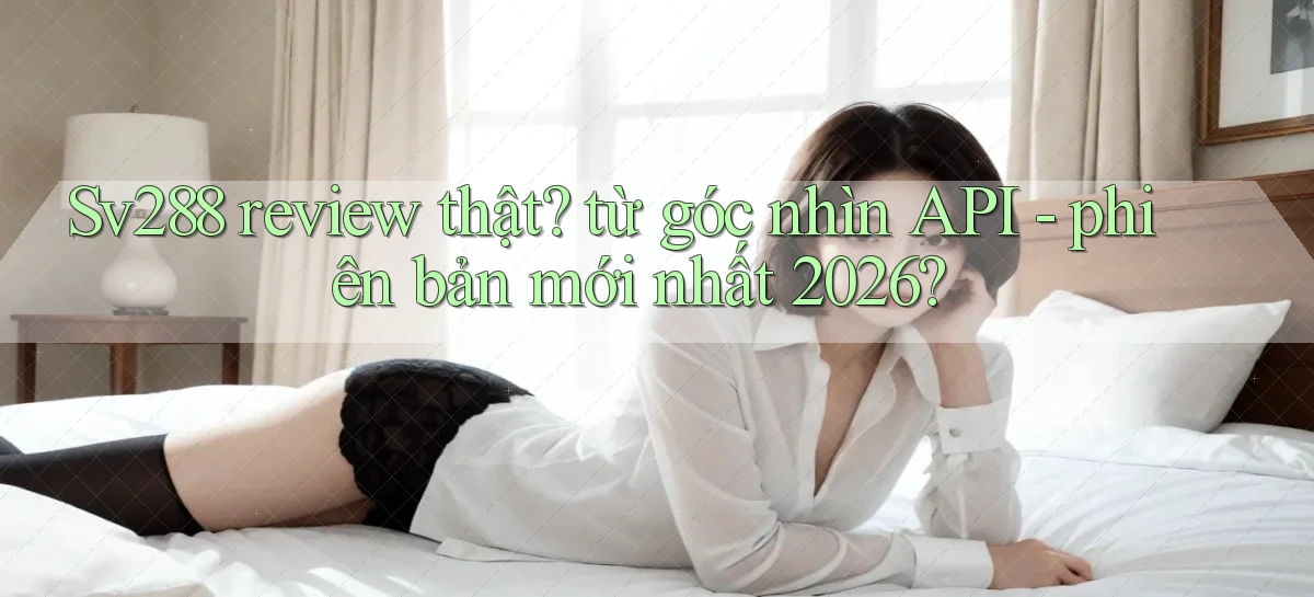 Sv288 review thật từ góc nhìn API   phiên bản mới nhất 2026