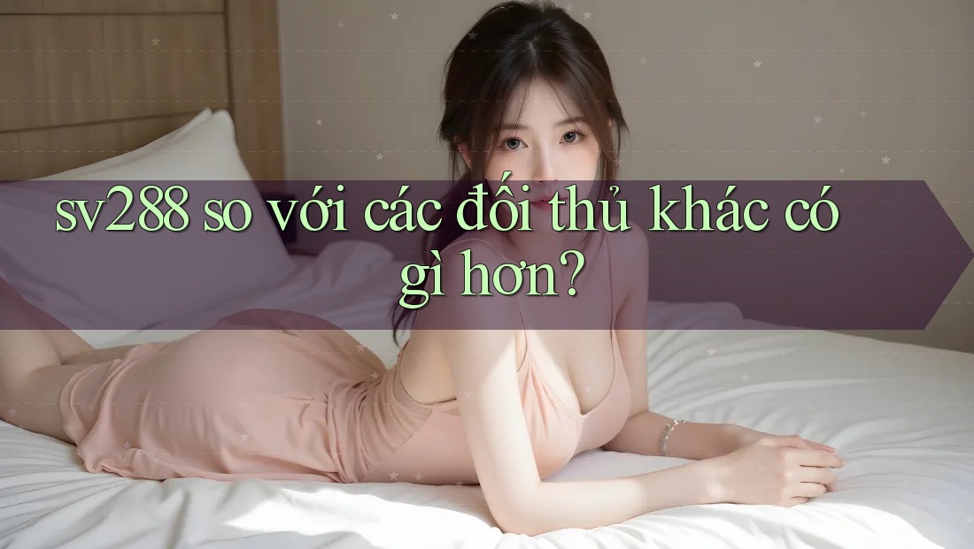 sv288 so với các đối thủ khác có gì hơn? sv288 so với các đối thủ khác có gì hơn?