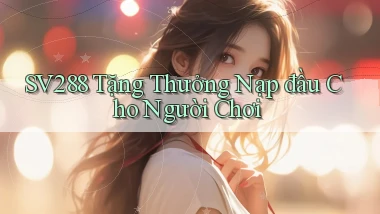 sv288  tặng thưởng nạp đầu cho người chơi