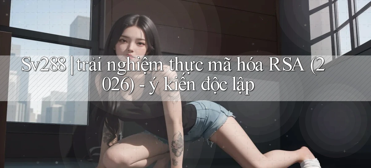 Sv288 trải nghiệm thực mã hóa RSA (2026)   ý kiến độc lập