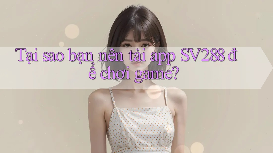Tại sao bạn nên tải app SV288 để chơi game? Tại sao bạn nên tải app SV288 để chơi game?