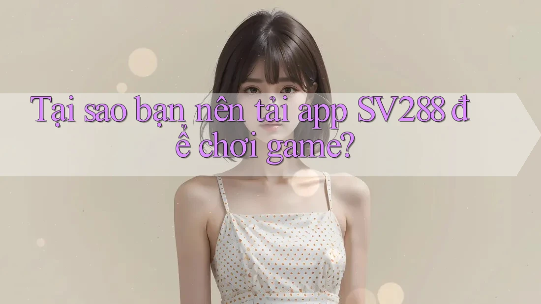 Tại sao bạn nên tải app SV288 để chơi game? Tại sao bạn nên tải app SV288 để chơi game?