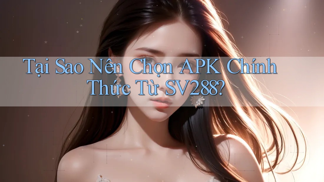 Tại Sao Nên Chọn APK Chính Thức Từ SV288? Tại Sao Nên Chọn APK Chính Thức Từ SV288?