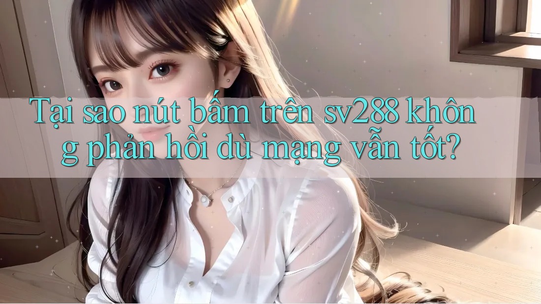 Tại sao nút bấm trên sv288 không phản hồi dù mạng vẫn tốt? Tại sao nút bấm trên sv288 không phản hồi dù mạng vẫn tốt?