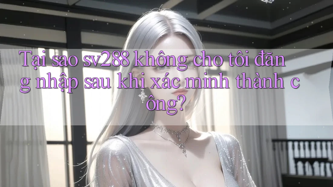 Tại sao sv288 không cho tôi đăng nhập sau khi xác minh thành công? Tại sao sv288 không cho tôi đăng nhập sau khi xác minh thành công?