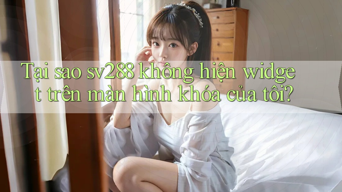 Tại sao sv288 không hiện widget trên màn hình khóa của tôi? Tại sao sv288 không hiện widget trên màn hình khóa của tôi?