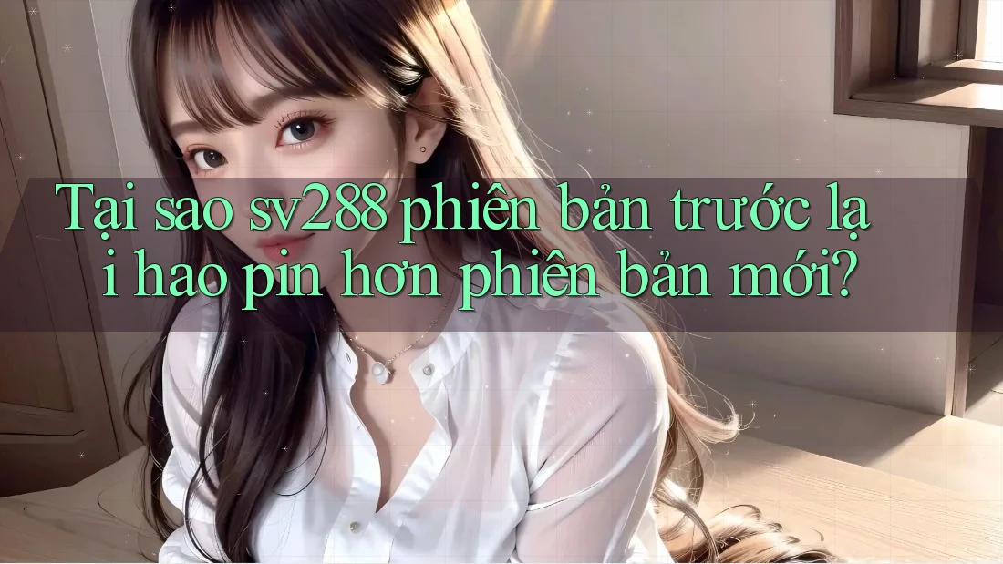 Tại sao sv288 phiên bản trước lại hao pin hơn phiên bản mới? Tại sao sv288 phiên bản trước lại hao pin hơn phiên bản mới?