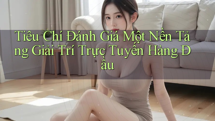 Tiêu Chí Đánh Giá Một Nền Tảng Giải Trí Trực Tuyến Hàng Đầu Tiêu Chí Đánh Giá Một Nền Tảng Giải Trí Trực Tuyến Hàng Đầu
