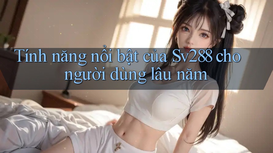 Tính năng nổi bật của Sv288 cho người dùng lâu năm Tính năng nổi bật của Sv288 cho người dùng lâu năm