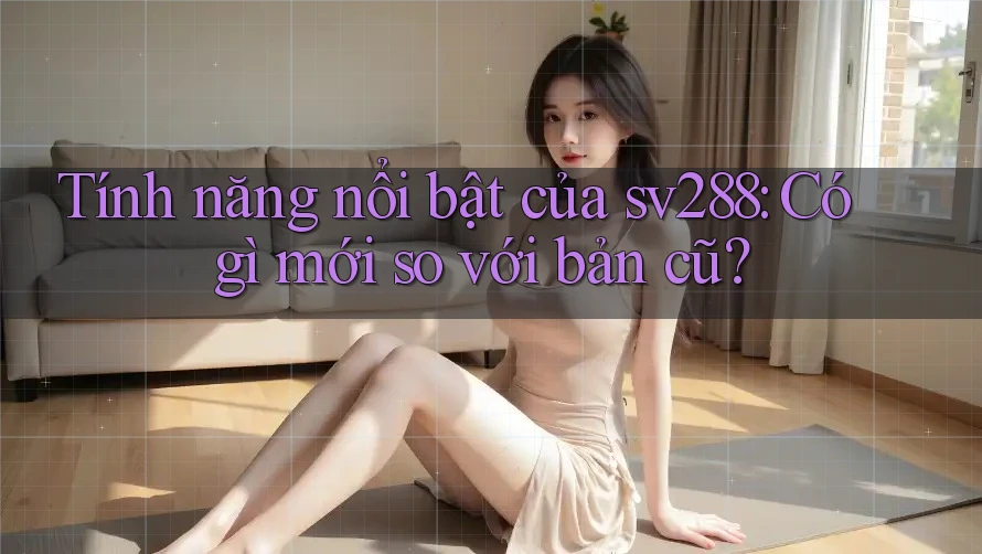 Tính năng nổi bật của sv288: Có gì mới so với bản cũ?