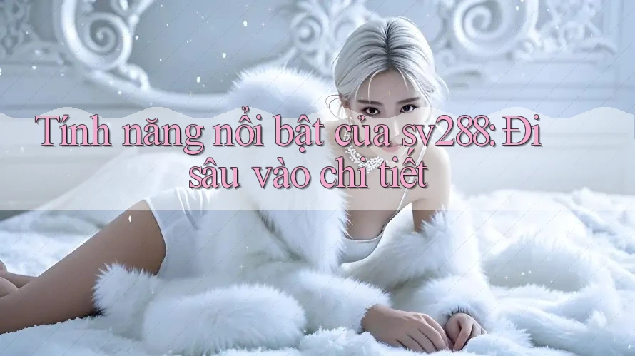 Tính năng nổi bật của sv288: Đi sâu vào chi tiết Tính năng nổi bật của sv288: Đi sâu vào chi tiết