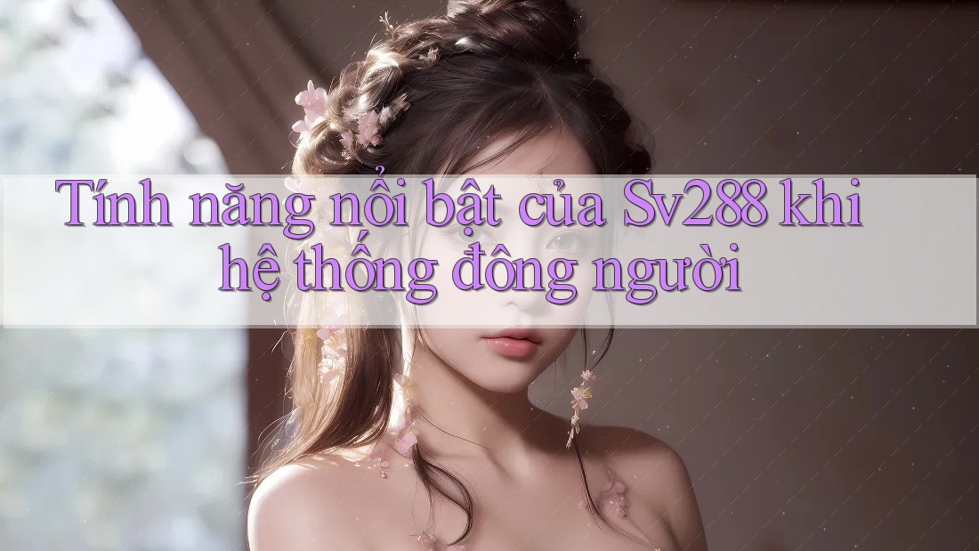 Tính năng nổi bật của Sv288 khi hệ thống đông người Tính năng nổi bật của Sv288 khi hệ thống đông người