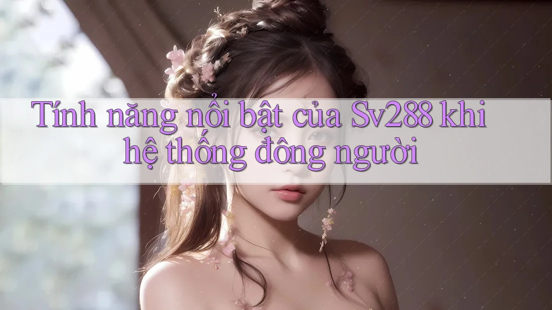Tính năng nổi bật của Sv288 khi hệ thống đông người Tính năng nổi bật của Sv288 khi hệ thống đông người