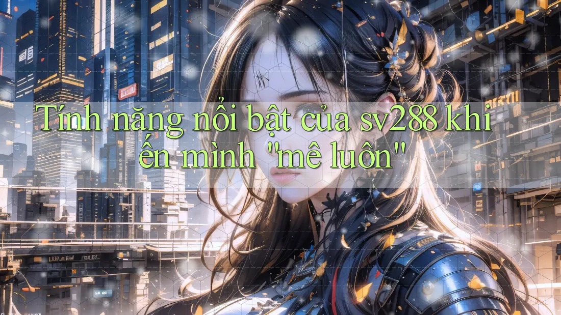 Tính năng nổi bật của sv288 khiến mình “mê luôn” Tính năng nổi bật của sv288 khiến mình “mê luôn”