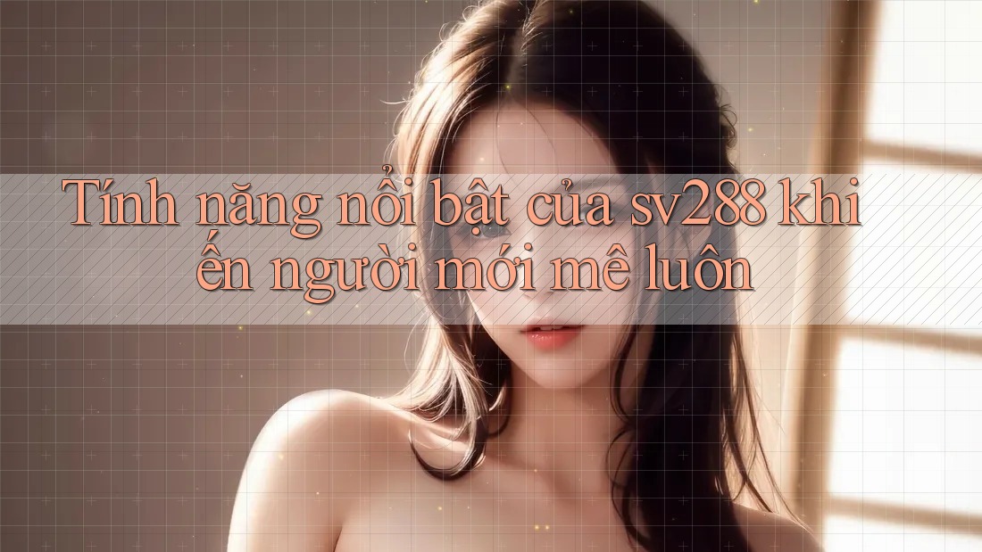 Tính năng nổi bật của sv288 khiến người mới mê luôn Tính năng nổi bật của sv288 khiến người mới mê luôn