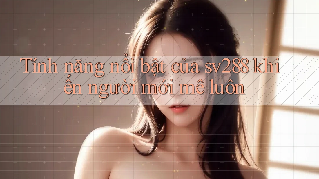 Tính năng nổi bật của sv288 khiến người mới mê luôn Tính năng nổi bật của sv288 khiến người mới mê luôn