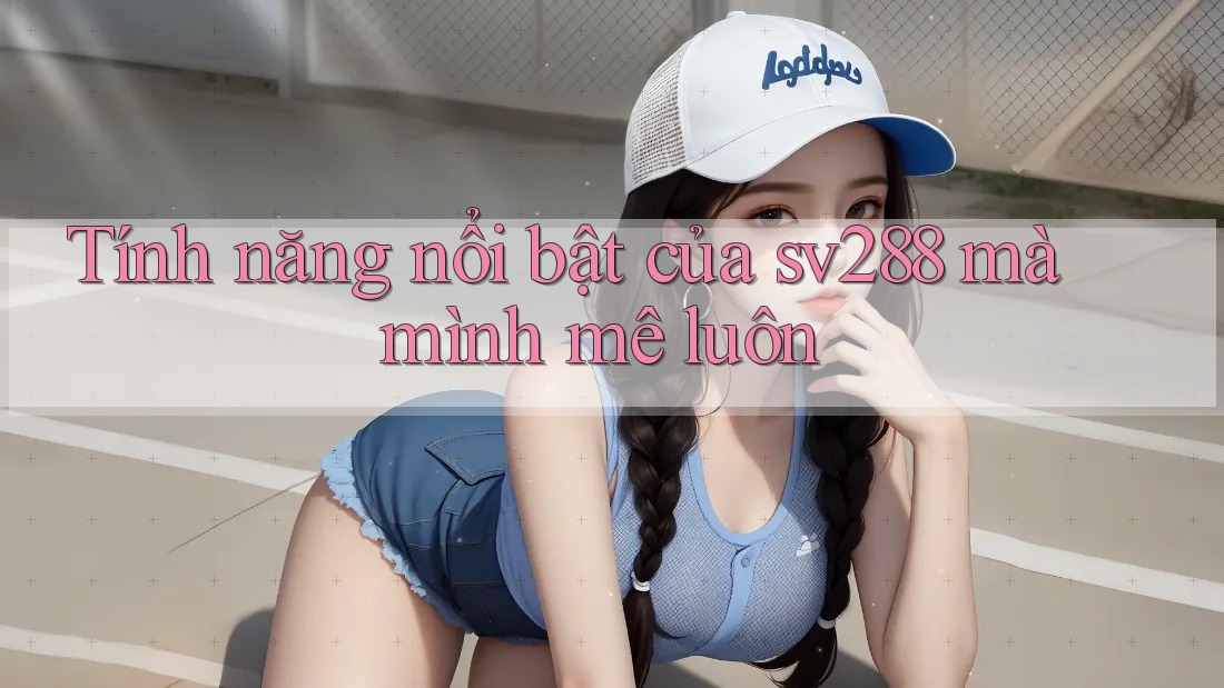 Tính năng nổi bật của sv288 mà mình mê luôn Tính năng nổi bật của sv288 mà mình mê luôn