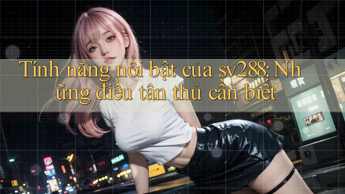 Tính năng nổi bật của sv288: Những điều tân thủ cần biết