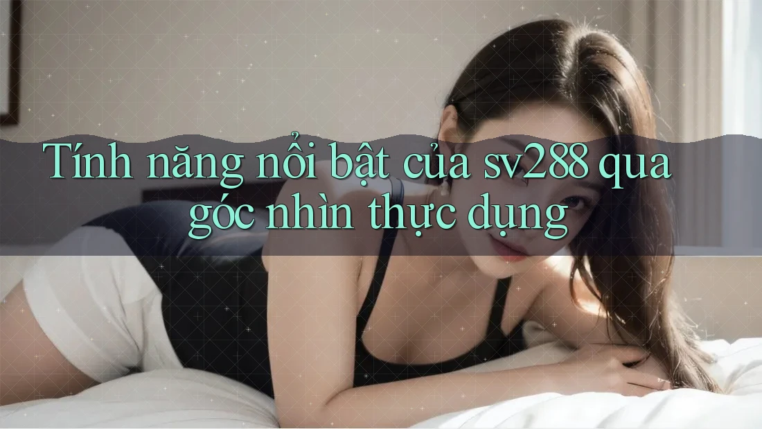 Tính năng nổi bật của sv288 qua góc nhìn thực dụng Tính năng nổi bật của sv288 qua góc nhìn thực dụng