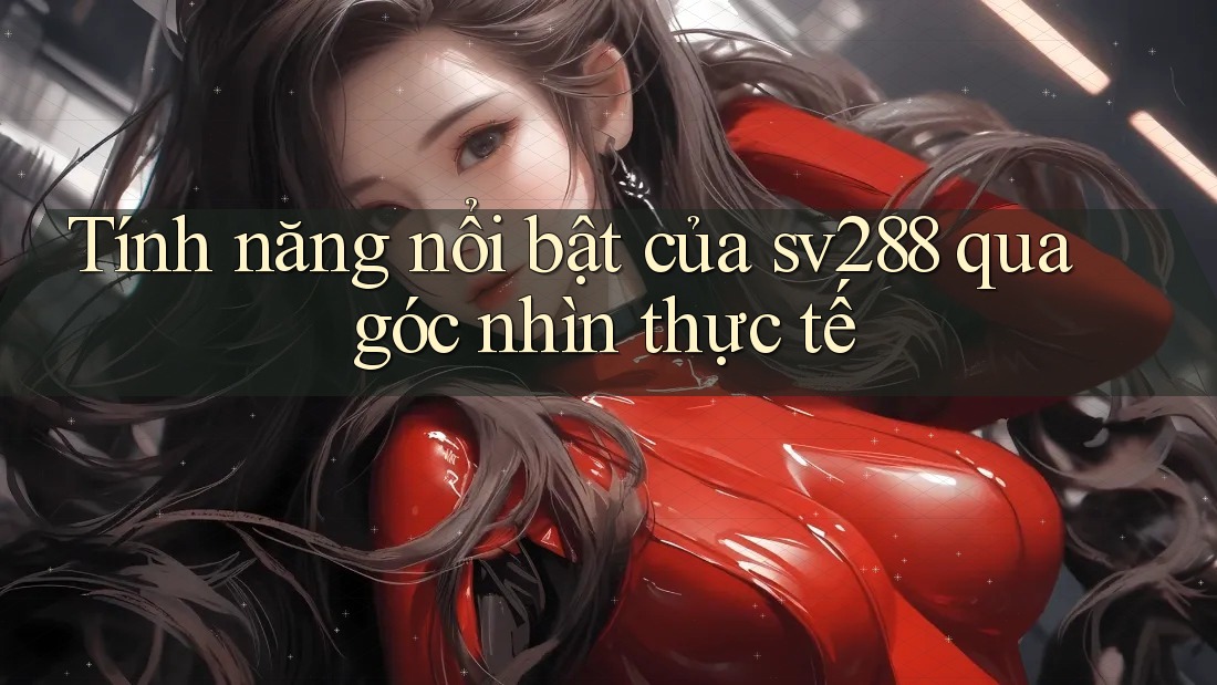 Tính năng nổi bật của sv288 qua góc nhìn thực tế Tính năng nổi bật của sv288 qua góc nhìn thực tế
