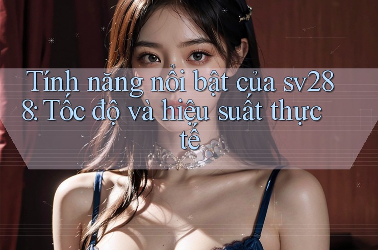Tính năng nổi bật của sv288: Tốc độ và hiệu suất thực tế Tính năng nổi bật của sv288: Tốc độ và hiệu suất thực tế