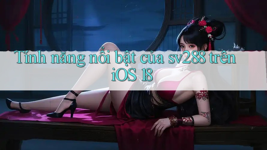 Tính năng nổi bật của sv288 trên iOS 18