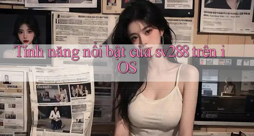 Tính năng nổi bật của sv288 trên iOS Tính năng nổi bật của sv288 trên iOS