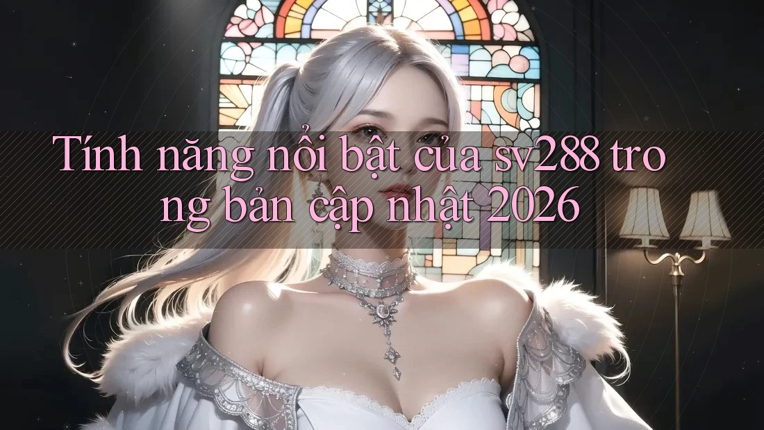 Tính năng nổi bật của sv288 trong bản cập nhật 2026 Tính năng nổi bật của sv288 trong bản cập nhật 2026