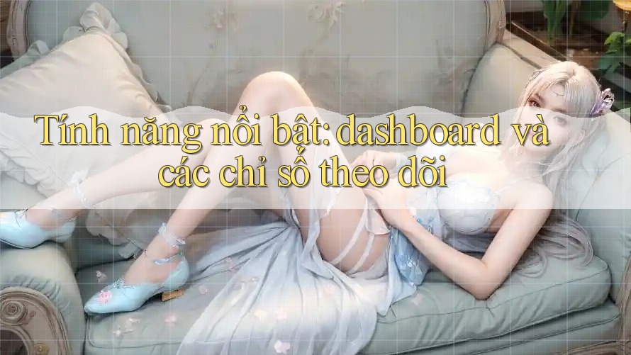 Tính năng nổi bật: dashboard và các chỉ số theo dõi Tính năng nổi bật: dashboard và các chỉ số theo dõi