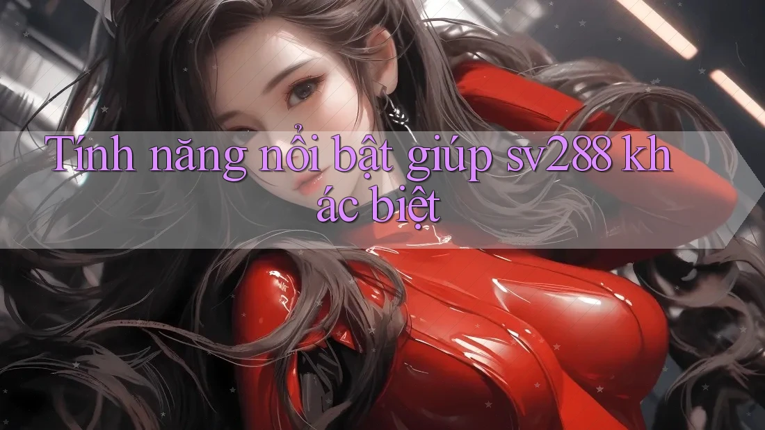 Tính năng nổi bật giúp sv288 khác biệt
