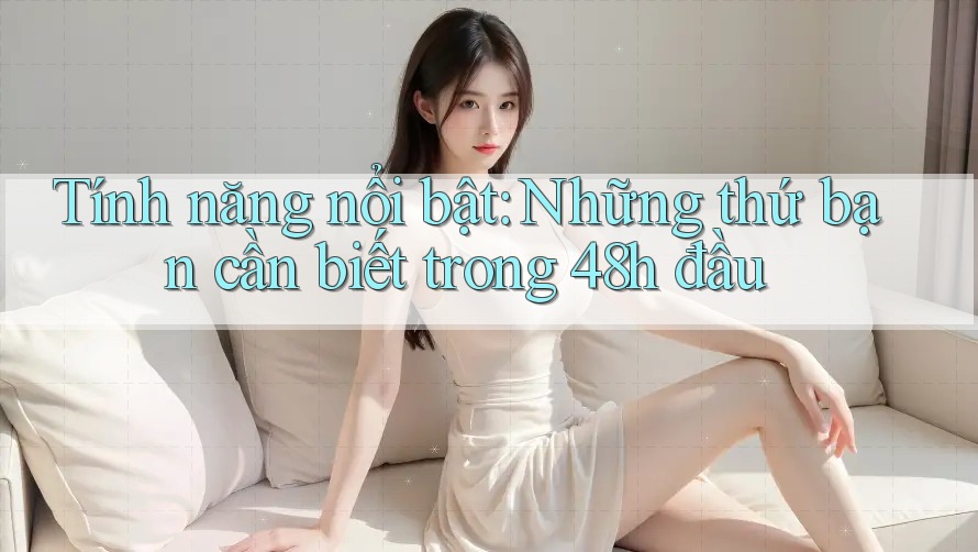 Tính năng nổi bật: Những thứ bạn cần biết trong 48h đầu Tính năng nổi bật: Những thứ bạn cần biết trong 48h đầu