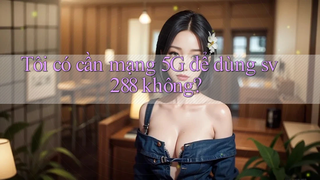 Tôi có cần mạng 5G để dùng sv288 không? Tôi có cần mạng 5G để dùng sv288 không?