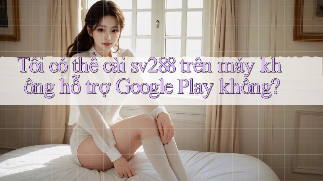 Tôi có thể cài sv288 trên máy không hỗ trợ Google Play không?