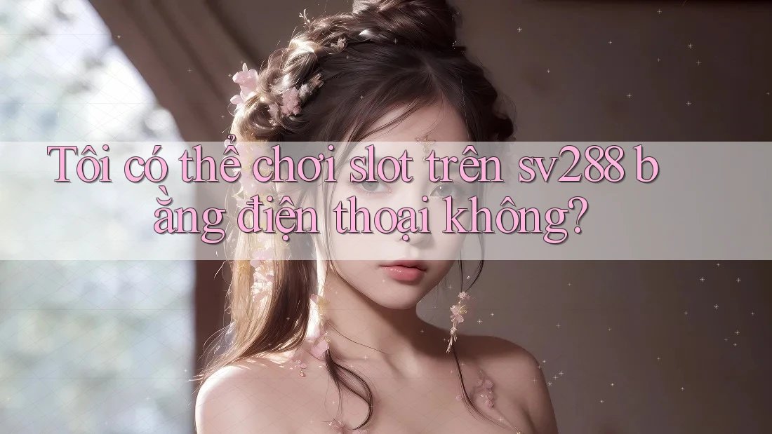 Tôi có thể chơi slot trên sv288 bằng điện thoại không? Tôi có thể chơi slot trên sv288 bằng điện thoại không?