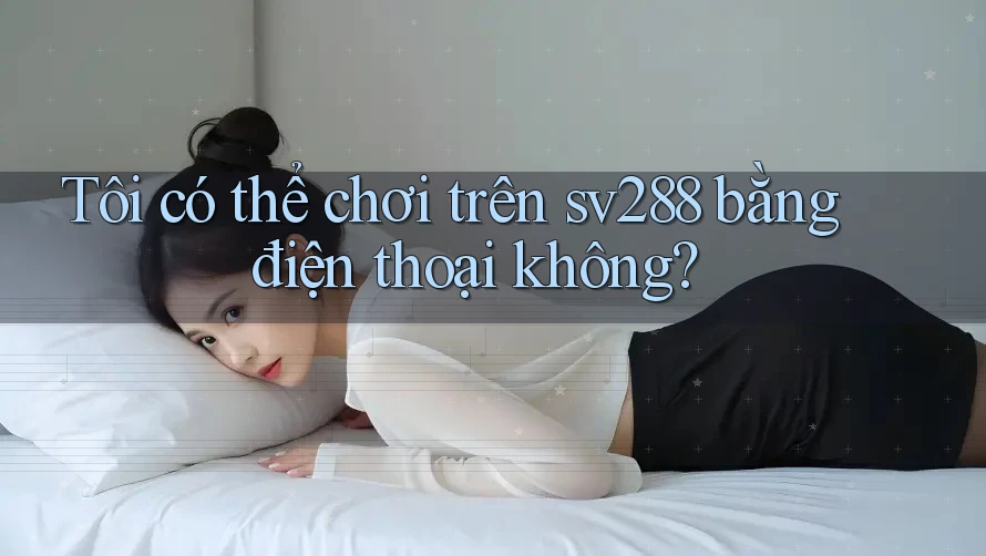 Tôi có thể chơi trên sv288 bằng điện thoại không?