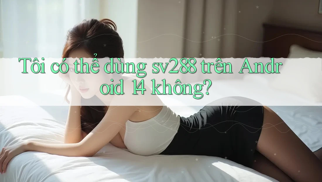 Tôi có thể dùng sv288 trên Android 14 không? Tôi có thể dùng sv288 trên Android 14 không?