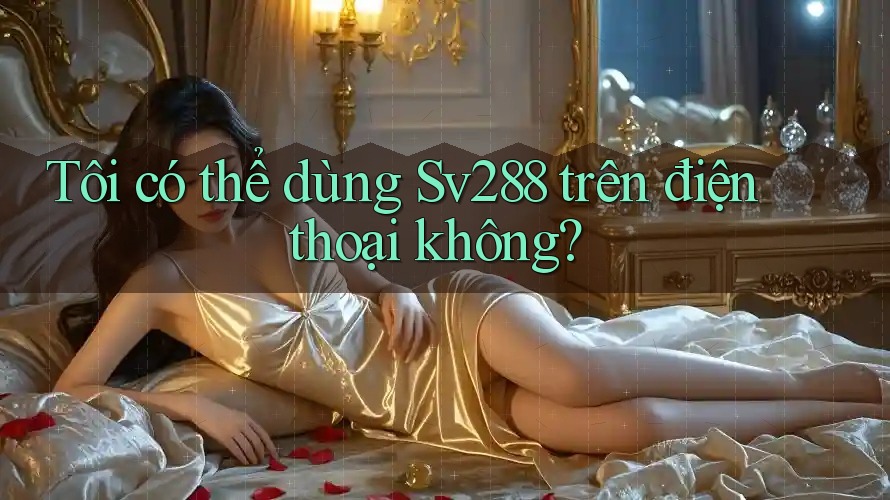 Tôi có thể dùng Sv288 trên điện thoại không? Tôi có thể dùng Sv288 trên điện thoại không?