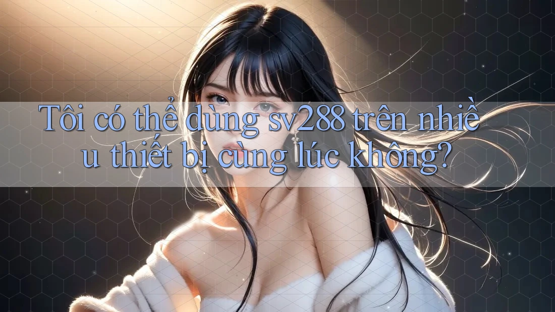 Tôi có thể dùng sv288 trên nhiều thiết bị cùng lúc không? Tôi có thể dùng sv288 trên nhiều thiết bị cùng lúc không?