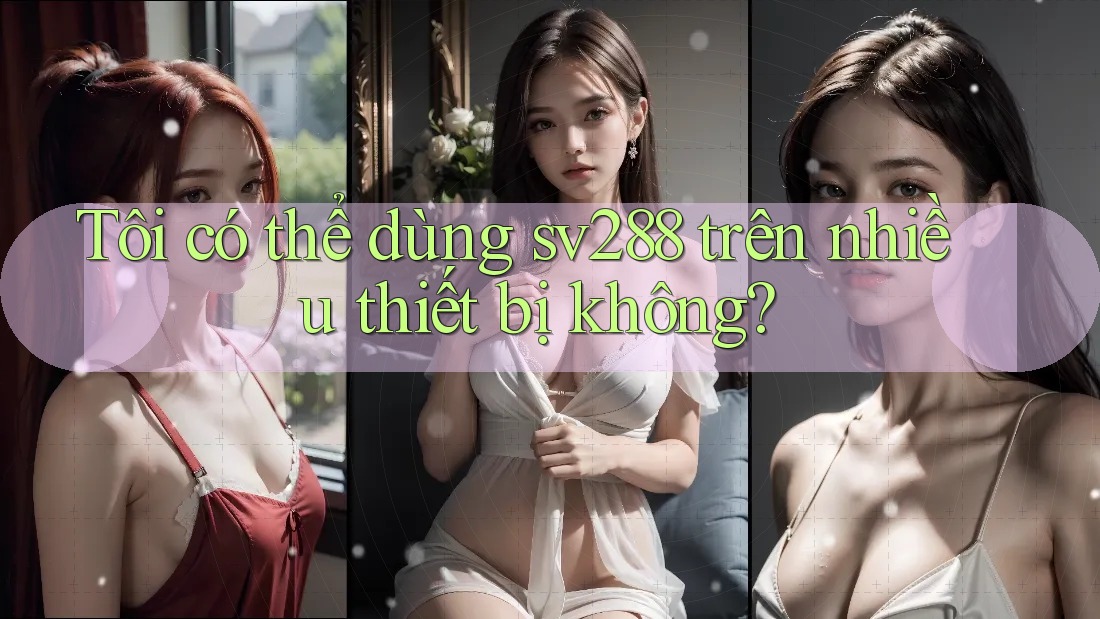 Tôi có thể dùng sv288 trên nhiều thiết bị không? Tôi có thể dùng sv288 trên nhiều thiết bị không?