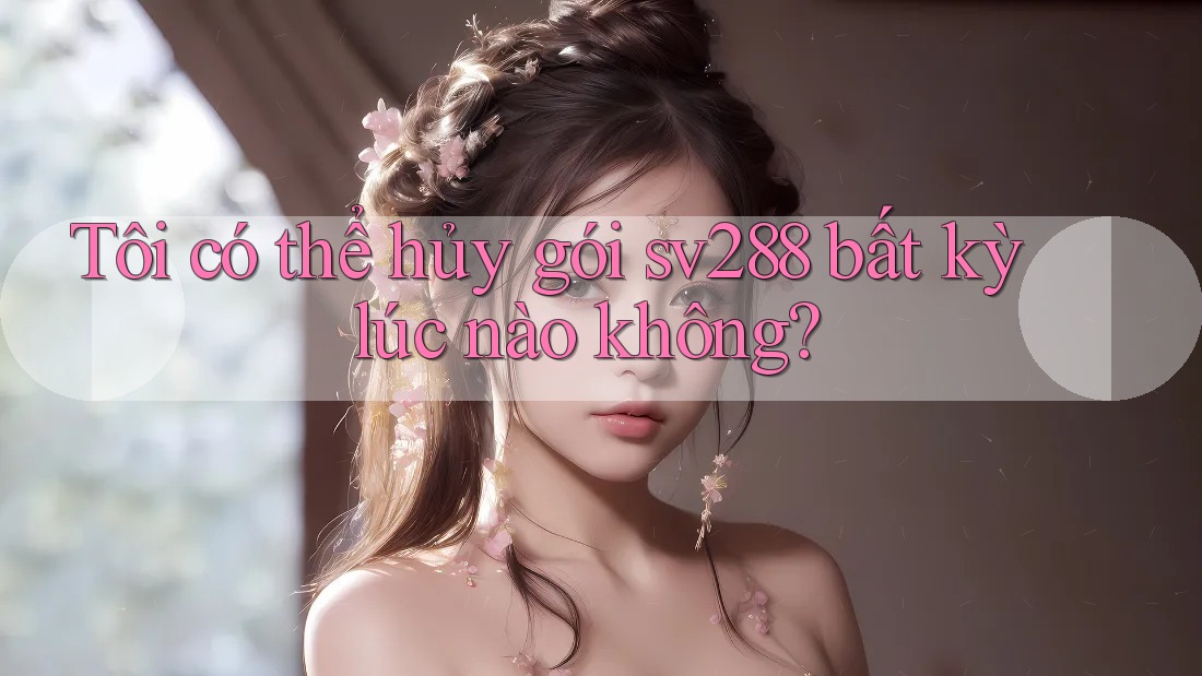 Tôi có thể hủy gói sv288 bất kỳ lúc nào không? Tôi có thể hủy gói sv288 bất kỳ lúc nào không?