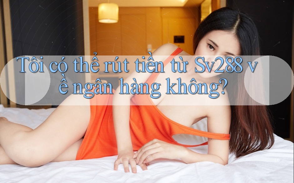 Tôi có thể rút tiền từ Sv288 về ngân hàng không? Tôi có thể rút tiền từ Sv288 về ngân hàng không?