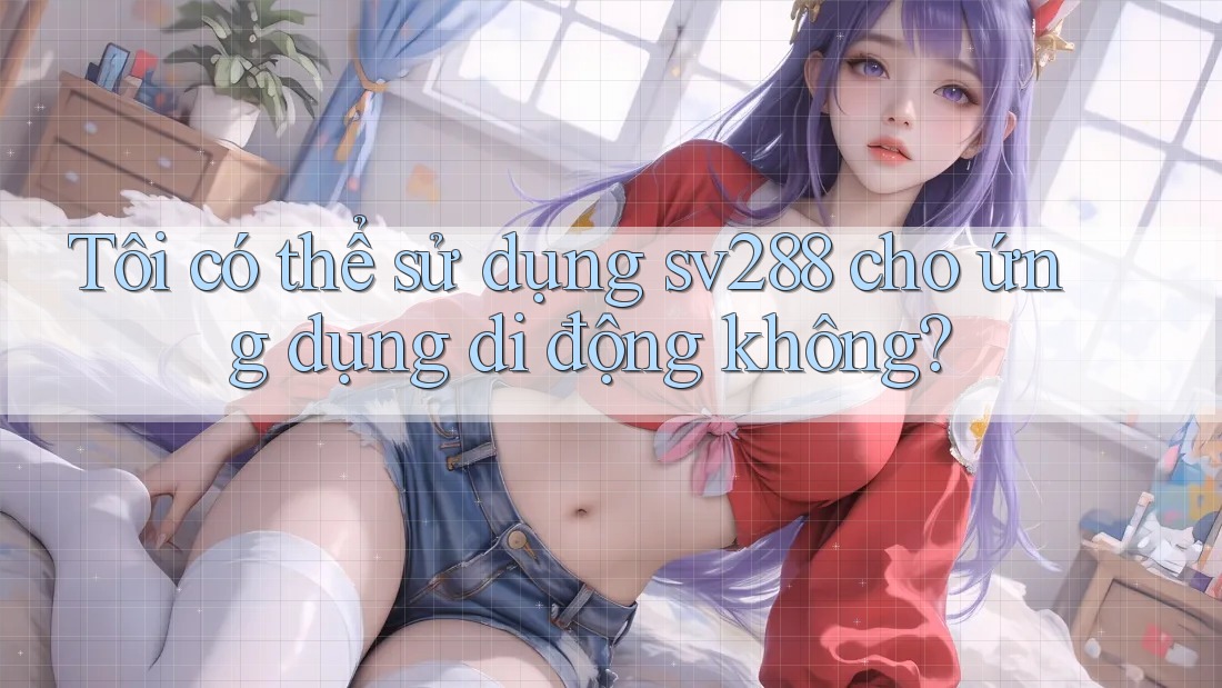 Tôi có thể sử dụng sv288 cho ứng dụng di động không?