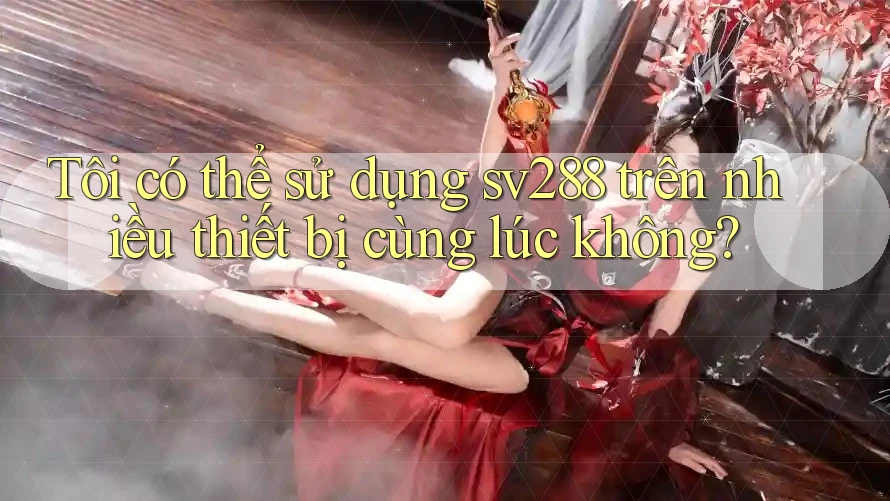 Tôi có thể sử dụng sv288 trên nhiều thiết bị cùng lúc không? Tôi có thể sử dụng sv288 trên nhiều thiết bị cùng lúc không?