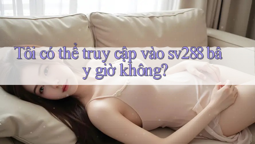 Tôi có thể truy cập vào sv288 bây giờ không? Tôi có thể truy cập vào sv288 bây giờ không?
