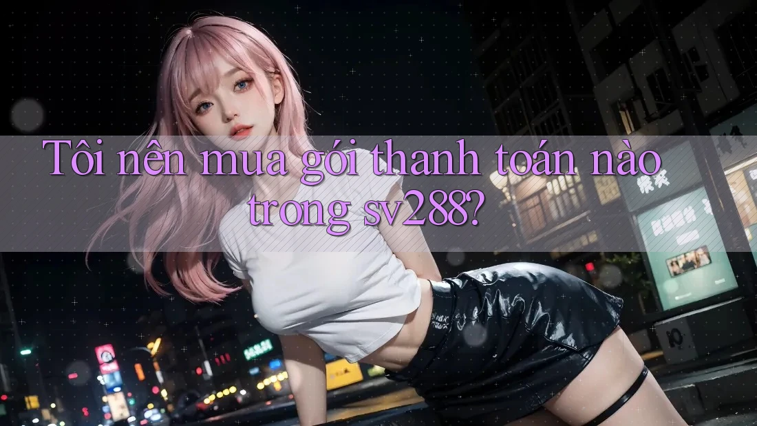 Tôi nên mua gói thanh toán nào trong sv288? Tôi nên mua gói thanh toán nào trong sv288?
