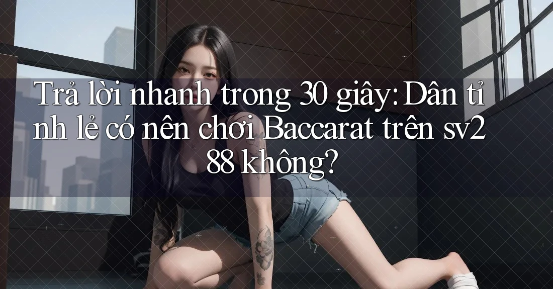 Trả lời nhanh trong 30 giây: Dân tỉnh lẻ có nên chơi Baccarat trên sv288 không?